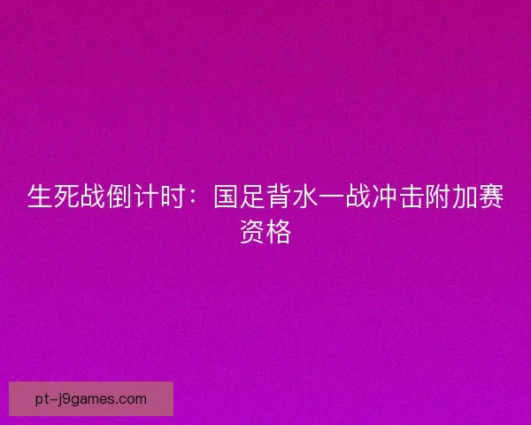 生死战倒计时:国足背水一战冲击附加赛资格 生死战倒计时:国足背水一战冲击附加赛资格