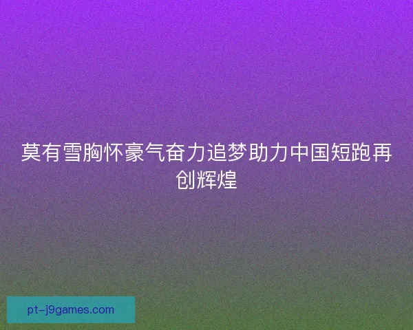 莫有雪胸怀豪气奋力追梦助力中国短跑再创辉煌 莫有雪胸怀豪气奋力追梦助力中国短跑再创辉煌