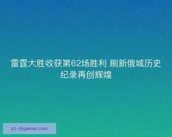 雷霆大胜收获第62场胜利 刷新俄城历史纪录再创辉煌