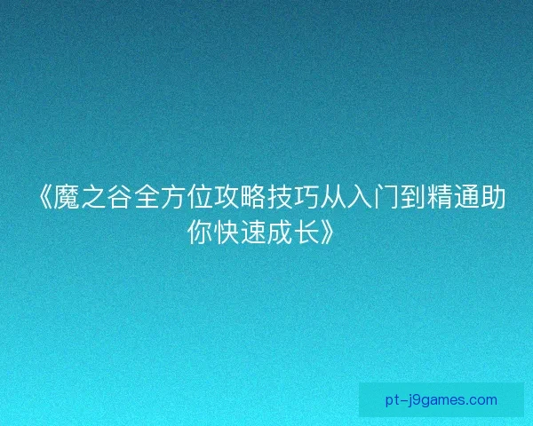 《魔之谷全方位攻略技巧从入门到精通助你快速成长》