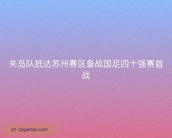 关岛队抵达苏州赛区备战国足四十强赛首战