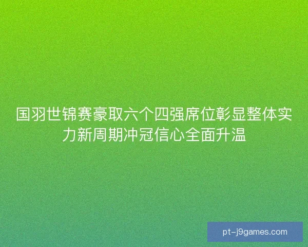 国羽世锦赛豪取六个四强席位彰显整体实力新周期冲冠信心全面升温