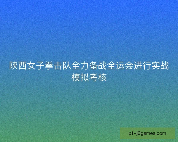 陕西女子拳击队全力备战全运会进行实战模拟考核