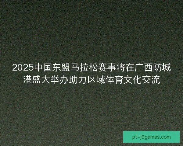 2025中国东盟马拉松赛事将在广西防城港盛大举办助力区域体育文化交流