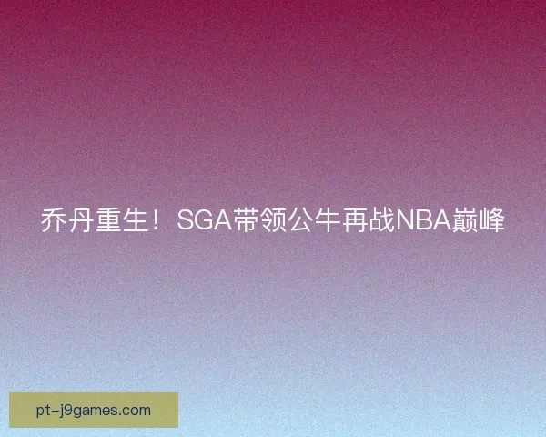 乔丹重生！SGA带领公牛再战NBA巅峰