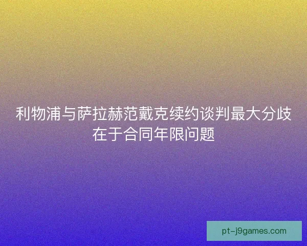 利物浦与萨拉赫范戴克续约谈判最大分歧在于合同年限问题 利物浦与萨拉赫范戴克续约谈判最大分歧在于合同年限问题