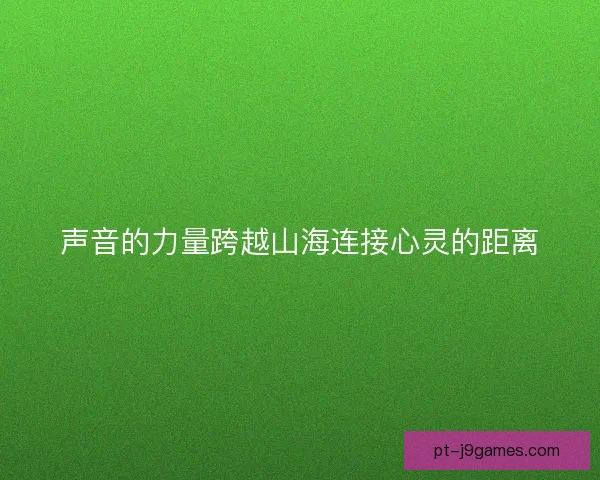 声音的力量跨越山海连接心灵的距离