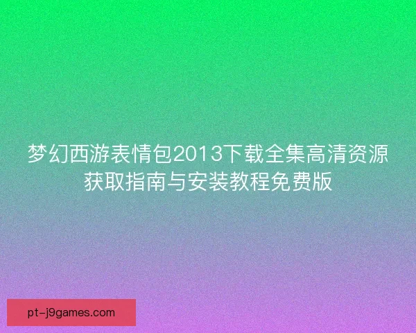 梦幻西游表情包2013下载全集高清资源获取指南与安装教程免费版