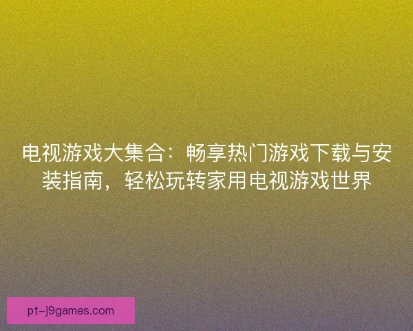 电视游戏大集合：畅享热门游戏下载与安装指南，轻松玩转家用电视游戏世界