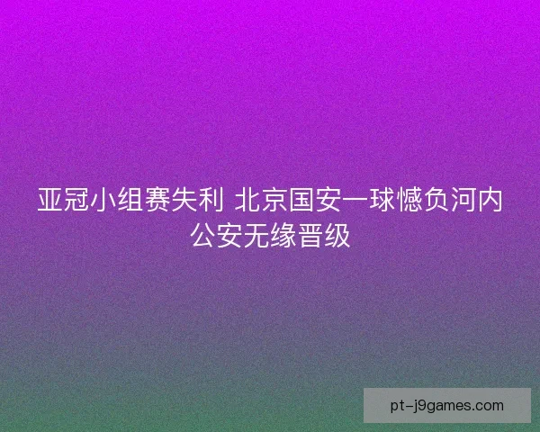 亚冠小组赛失利 北京国安一球憾负河内公安无缘晋级