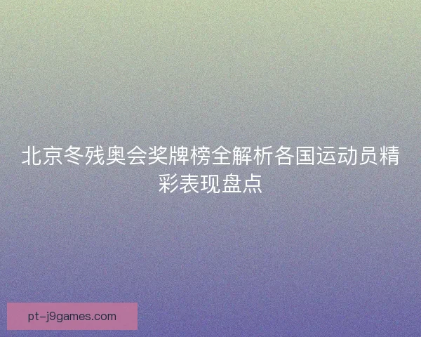 北京冬残奥会奖牌榜全解析各国运动员精彩表现盘点