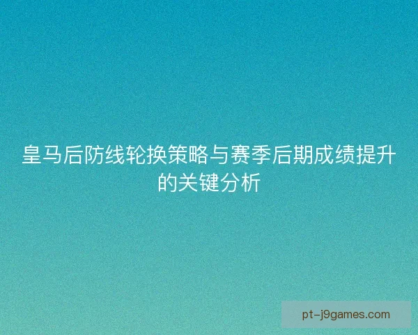 皇马后防线轮换策略与赛季后期成绩提升的关键分析