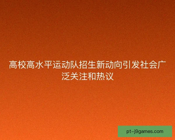 高校高水平运动队招生新动向引发社会广泛关注和热议 高校高水平运动队招生新动向引发社会广泛关注和热议