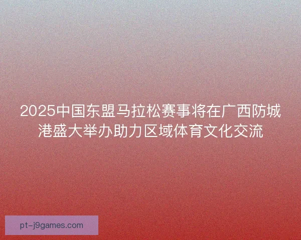 2025中国东盟马拉松赛事将在广西防城港盛大举办助力区域体育文化交流