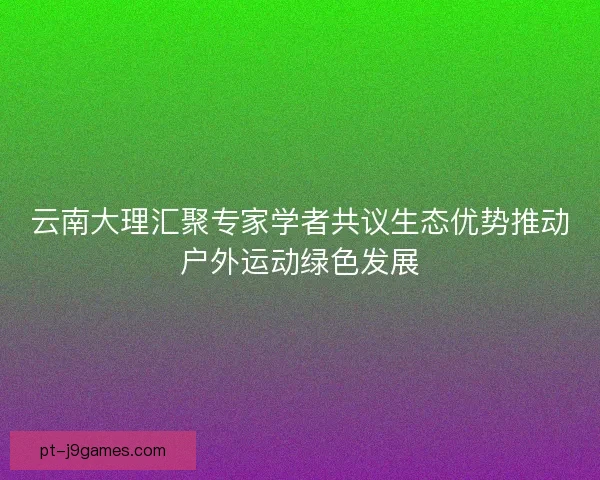 云南大理汇聚专家学者共议生态优势推动户外运动绿色发展