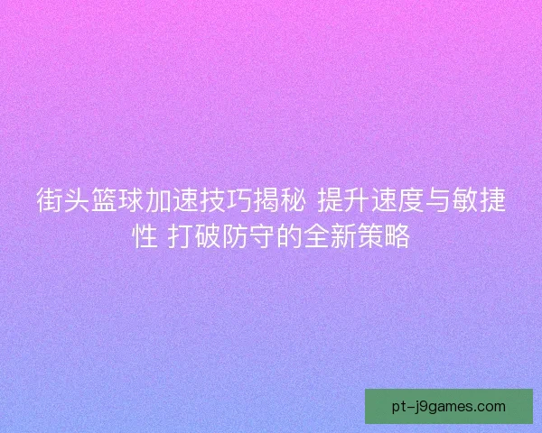 街头篮球加速技巧揭秘 提升速度与敏捷性 打破防守的全新策略 街头篮球加速技巧揭秘 提升速度与敏捷性 打破防守的全新策略