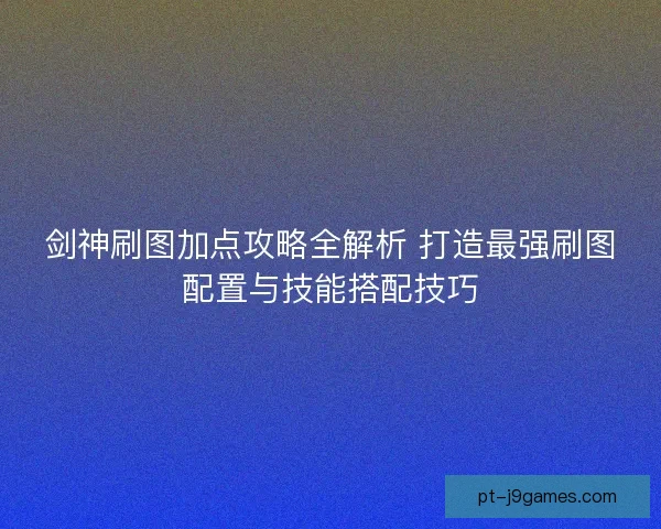 剑神刷图加点攻略全解析 打造最强刷图配置与技能搭配技巧