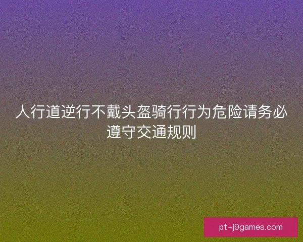 人行道逆行不戴头盔骑行行为危险请务必遵守交通规则