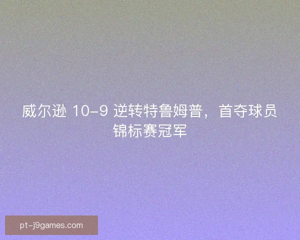 威尔逊 10-9 逆转特鲁姆普,首夺球员锦标赛冠军 威尔逊 10-9 逆转特鲁姆普,首夺球员锦标赛冠军