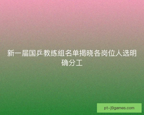 新一届国乒教练组名单揭晓各岗位人选明确分工