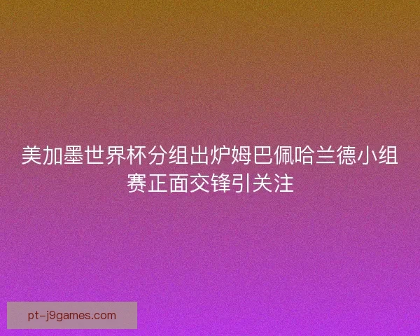 美加墨世界杯分组出炉姆巴佩哈兰德小组赛正面交锋引关注 美加墨世界杯分组出炉姆巴佩哈兰德小组赛正面交锋引关注