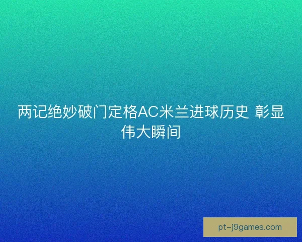 两记绝妙破门定格AC米兰进球历史 彰显伟大瞬间