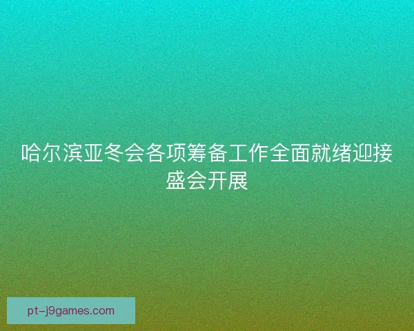 哈尔滨亚冬会各项筹备工作全面就绪迎接盛会开展