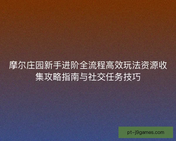 摩尔庄园新手进阶全流程高效玩法资源收集攻略指南与社交任务技巧