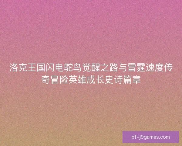 洛克王国闪电鸵鸟觉醒之路与雷霆速度传奇冒险英雄成长史诗篇章